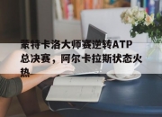 开云sport-蒙特卡洛大师赛逆转ATP总决赛，阿尔卡拉斯状态火热